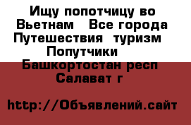 Ищу попотчицу во Вьетнам - Все города Путешествия, туризм » Попутчики   . Башкортостан респ.,Салават г.